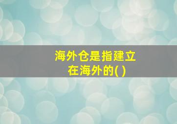 海外仓是指建立在海外的( )